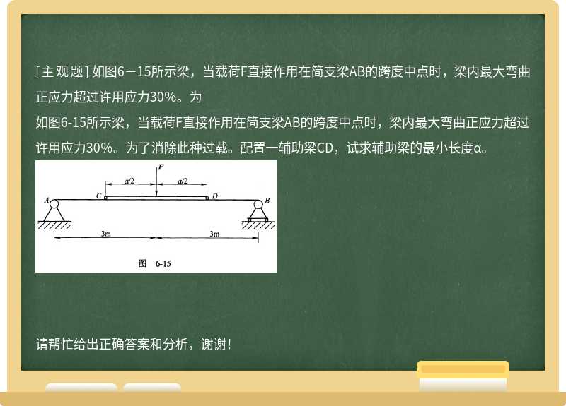 如图6－15所示梁，当载荷F直接作用在简支梁AB的跨度中点时，梁内最大弯曲正应力超过许用应力30％。为