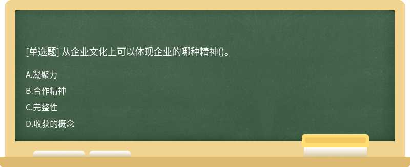 从企业文化上可以体现企业的哪种精神（)。A、凝聚力B、合作精神C、完整性D、收获的概念