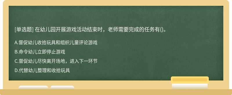 在幼儿园开展游戏活动结束时，老师需要完成的任务有()。