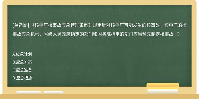 《核电厂核事故应急管理条例》规定针对核电厂可能发生的核事故，核电厂的核事故应急机构、省级人民政府指定的部门和国务院指定的部门应当预先制定核事故（）。