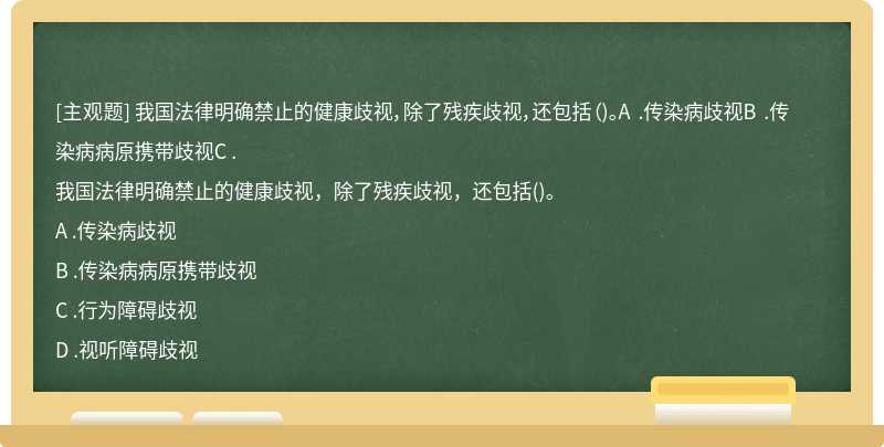 我国法律明确禁止的健康歧视，除了残疾歧视，还包括（)。A .传染病歧视B .传染病病原携带歧视C .