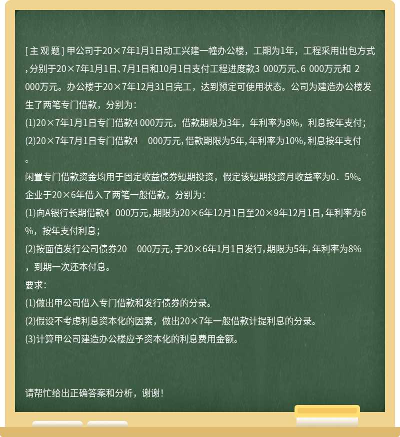 甲公司于20×7年1月1日动工兴建一幢办公楼，工期为1年，工程采用出包方式，分别于20×7年1月1日、7月1