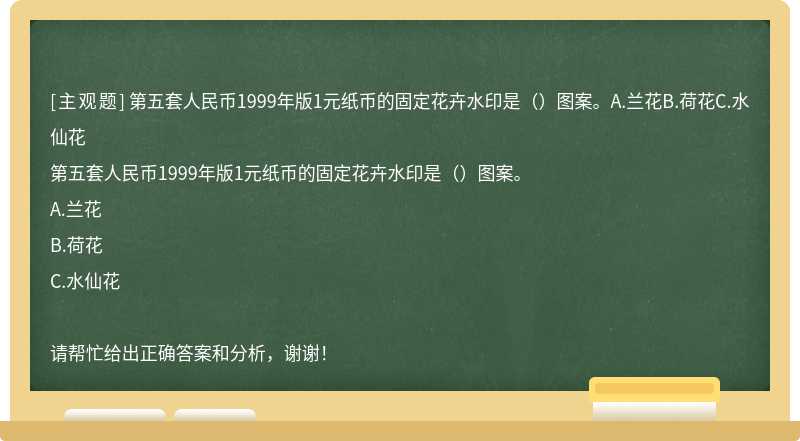 第五套人民币1999年版1元纸币的固定花卉水印是（）图案。A.兰花B.荷花C.水仙花