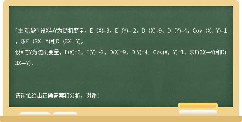 设X与Y为随机变量，E（X)=3，E（Y)=-2，D（X)=9，D（Y)=4，Cov（X，Y)=1，求E（3X—Y)和D（3X—Y)。