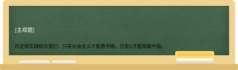 历史和实践昭示我们：只有社会主义才能救中国，只有()才能发展中国。