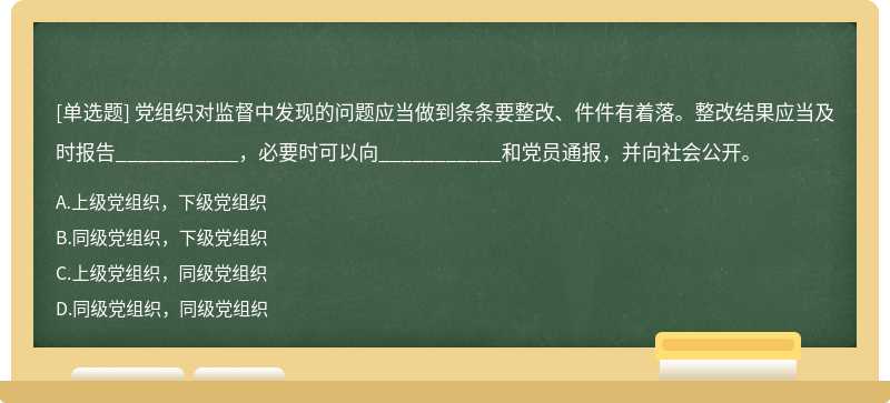 党组织对监督中发现的问题应当做到条条要整改、件件有着落。整改结果应当及时报告___________，必