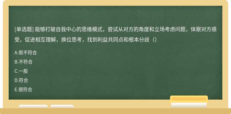 能够打破自我中心的思维模式，尝试从对方的角度和立场考虑问题，体察对方感受，促进相互理解，换位思考，找到利益共同点和根本分歧（）