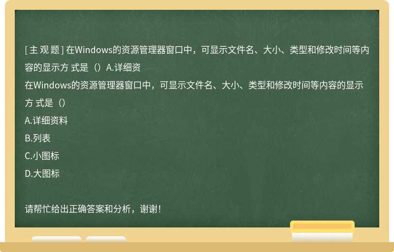 在Windows的资源管理器窗口中，可显示文件名、大小、类型和修改时间等内容的显示方 式是（）A.详细资