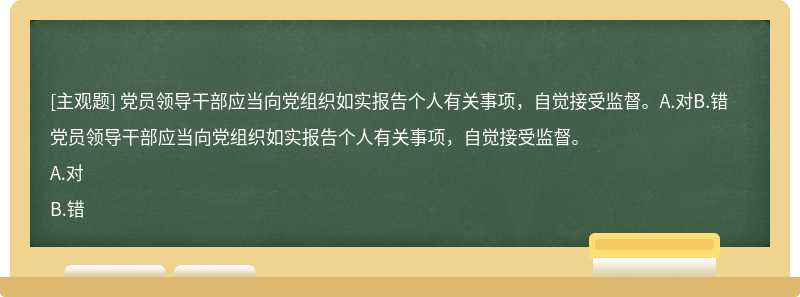 党员领导干部应当向党组织如实报告个人有关事项，自觉接受监督。A.对B.错