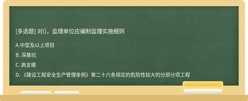 对（)，监理单位应编制监理实施细则A. 中型及以上项目B. 深基坑C. 高支模D. 《建设工程安全生