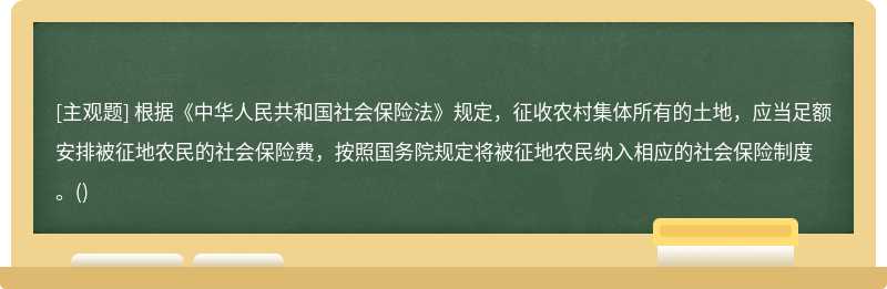 根据《中华人民共和国社会保险法》规定，征收农村集体所有的土地，应当足额安排被征地农民的社