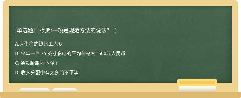 下列哪一项是规范方法的说法？ （)A. 医生挣的钱比工人多B. 今年一台 25 英寸影电的平均价格为1