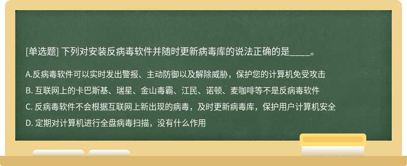 下列对安装反病毒软件并随时更新病毒库的说法正确的是____。A. 反病毒软件可以实时发出警报、