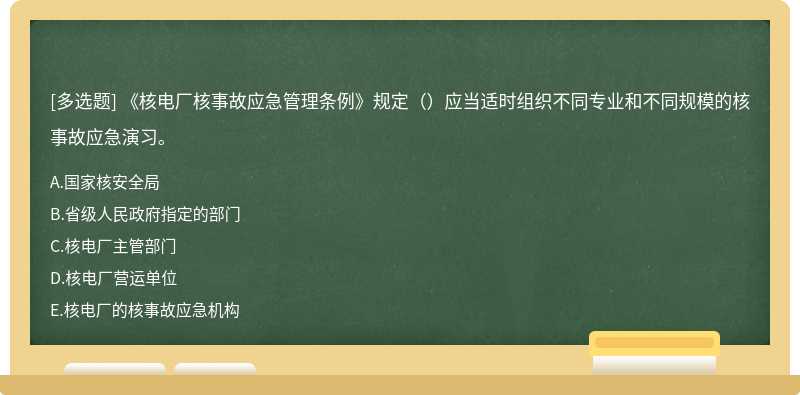 《核电厂核事故应急管理条例》规定（）应当适时组织不同专业和不同规模的核事故应急演习。