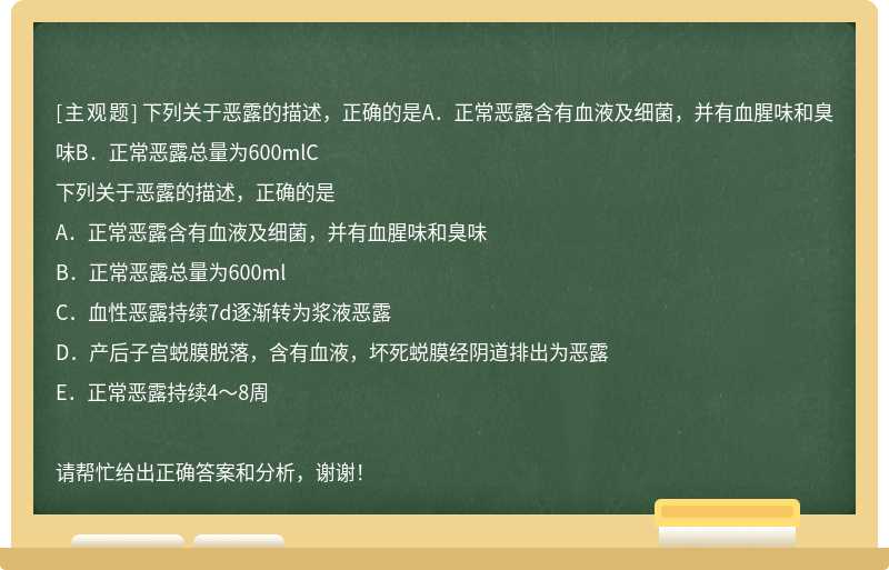 下列关于恶露的描述，正确的是A．正常恶露含有血液及细菌，并有血腥味和臭味B．正常恶露总量为600mlC