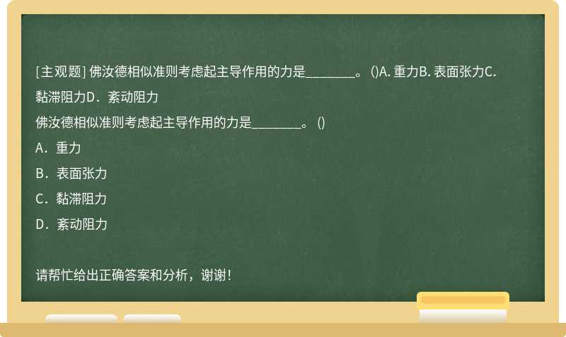 佛汝德相似准则考虑起主导作用的力是_______。 （)A．重力B．表面张力C．黏滞阻力D．紊动阻力