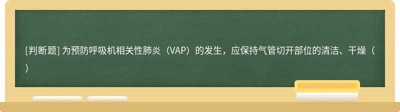 为预防呼吸机相关性肺炎（VAP）的发生，应保持气管切开部位的清洁、干燥（）