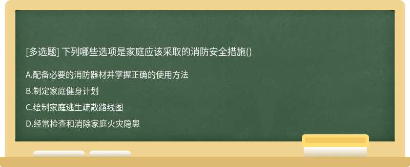 下列哪些选项是家庭应该采取的消防安全措施（)A、配备必要的消防器材并掌握正确的使用方法B、制