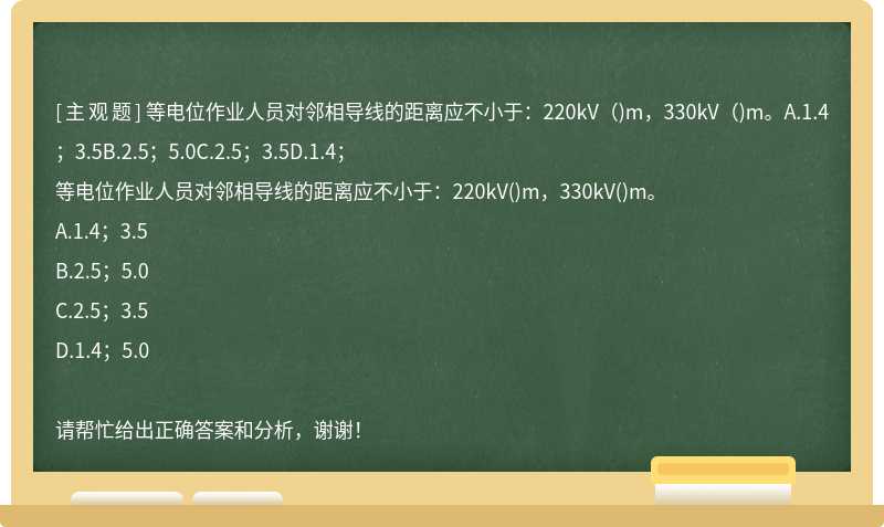 等电位作业人员对邻相导线的距离应不小于：220kV（)m，330kV（)m。A.1.4；3.5B.2.5；5.0C.2.5；3.5D.1.4；