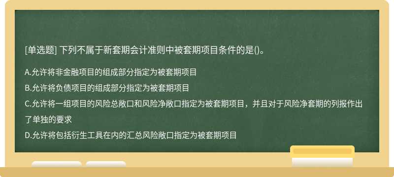 下列不属于新套期会计准则中被套期项目条件的是（)。A、允许将非金融项目的组成部分指定为被套期