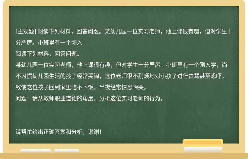 阅读下列材料，回答问题。某幼儿园一位实习老师，他上课很有趣，但对学生十分严厉。小班里有一个刚入