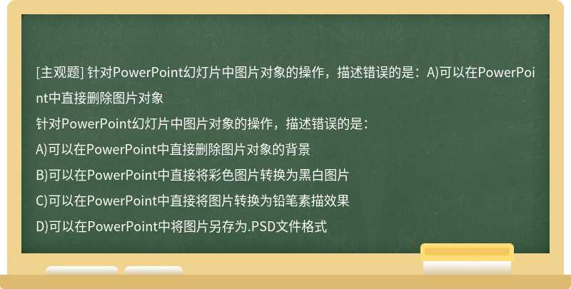 针对PowerPoint幻灯片中图片对象的操作，描述错误的是：A)可以在PowerPoint中直接删除图片对象