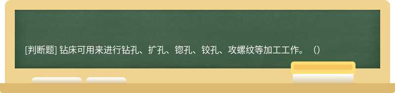 钻床可用来进行钻孔、扩孔、锪孔、铰孔、攻螺纹等加工工作。（）