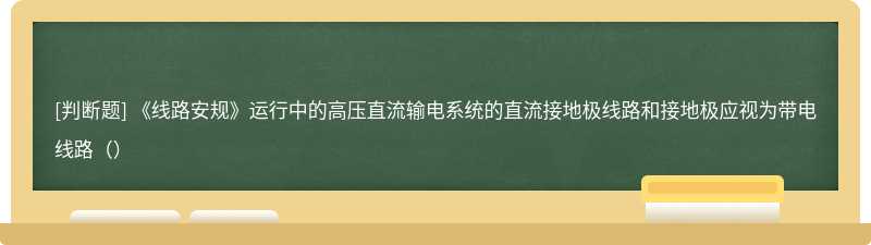 《线路安规》运行中的高压直流输电系统的直流接地极线路和接地极应视为带电线路（）