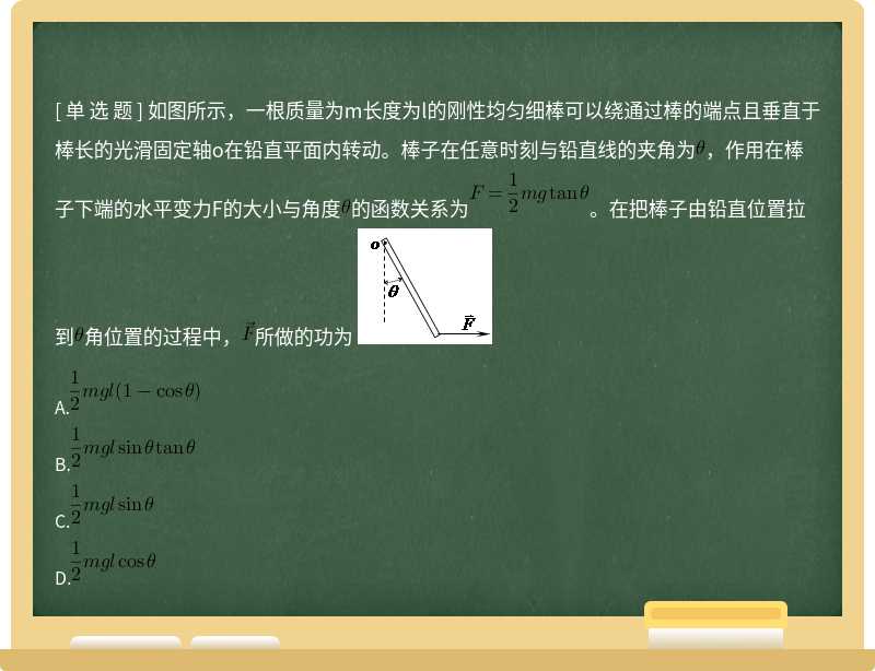 如图所示，一根质量为m长度为l的刚性均匀细棒可以绕通过棒的端点且垂直于棒长的光滑固定轴o在铅直平面内转动。棒子在任意时刻与铅直线的夹角为，作用在棒子下端的水平变力F的大小与角度的函数关系为。在把棒子由铅直位置拉到角位置的过程中，所做的功为 