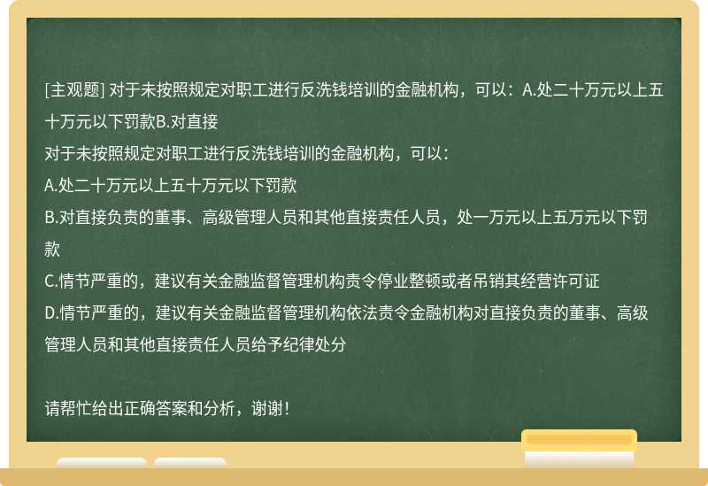 对于未按照规定对职工进行反洗钱培训的金融机构，可以：A.处二十万元以上五十万元以下罚款B.对直接