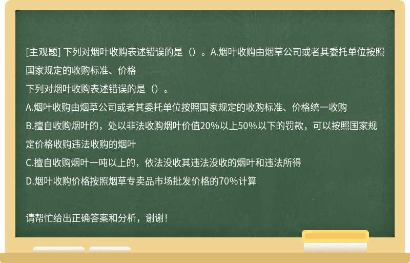 下列对烟叶收购表述错误的是（）。A.烟叶收购由烟草公司或者其委托单位按照国家规定的收购标准、价格