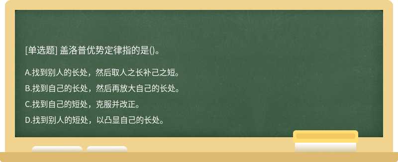 盖洛普优势定律指的是（)。A、找到别人的长处，然后取人之长补己之短。B、找到自己的长处，然后再放大