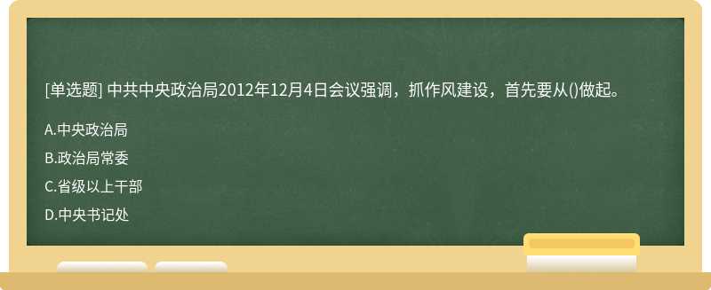 中共中央政治局2012年12月4日会议强调，抓作风建设，首先要从（)做起。A.中央政治局B.政治局常