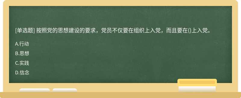 按照党的思想建设的要求，党员不仅要在组织上入党，而且要在（)上入党。 A.行动 B.思想 C.实践