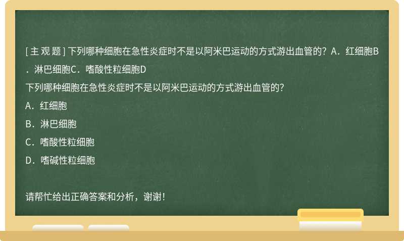 下列哪种细胞在急性炎症时不是以阿米巴运动的方式游出血管的？A．红细胞B．淋巴细胞C．嗜酸性粒细胞D