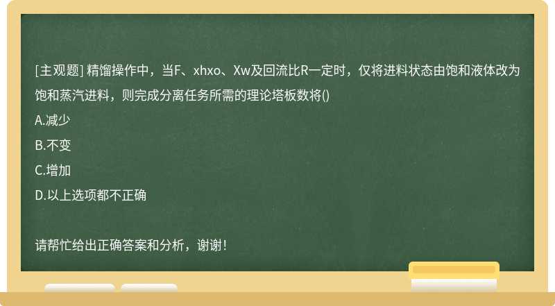 精馏操作中，当F、xhxo、Xw及回流比R一定时，仅将进料状态由饱和液体改为饱和蒸汽进料，则完成分离任