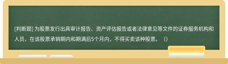 为股票发行出具审计报告、资产评估报告或者法律意见等文件的证券服务机构和人员，在该股票承销期内和期满后5个月内，不得买卖该种股票。（）