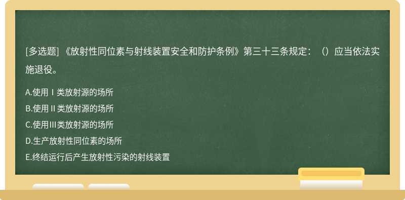 《放射性同位素与射线装置安全和防护条例》第三十三条规定：（）应当依法实施退役。