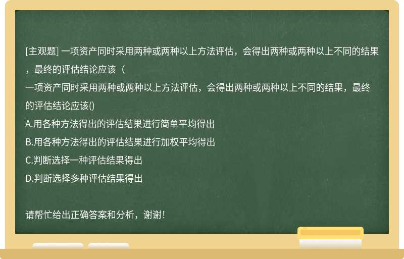 一项资产同时采用两种或两种以上方法评估，会得出两种或两种以上不同的结果，最终的评估结论应该（