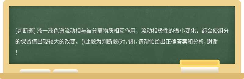 液一液色谱流动相与被分离物质相互作用，流动相极性的微小变化，都会使组分的保留值出现较大的改变