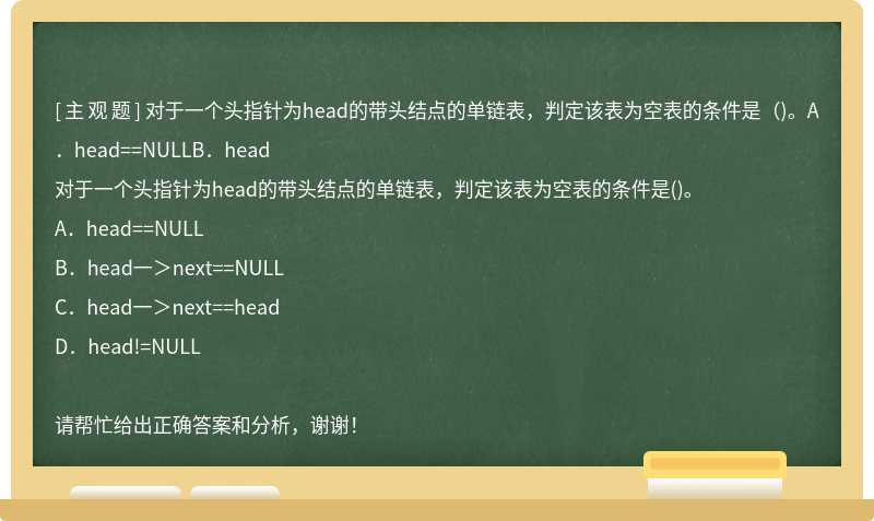 对于一个头指针为head的带头结点的单链表，判定该表为空表的条件是（)。A．head==NULLB．head