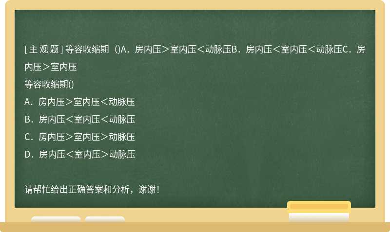 等容收缩期（)A．房内压＞室内压＜动脉压B．房内压＜室内压＜动脉压C．房内压＞室内压