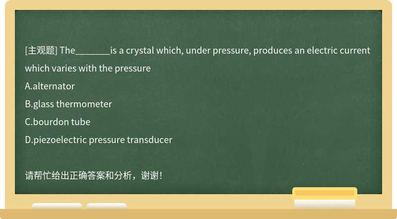 The_______is a crystal which, under pressure, produces an electric current which varies wi