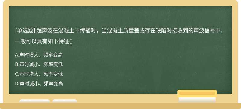 超声波在混凝土中传播时，当混凝土质量差或存在缺陷时接收到的声波信号中，一般可以具有如下特征