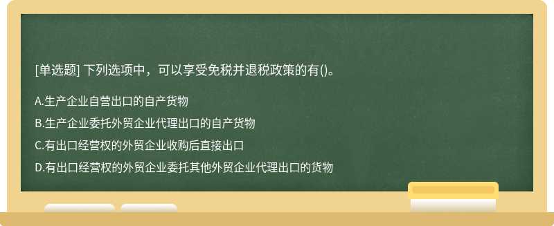 下列选项中，可以享受免税并退税政策的有（)。A、生产企业自营出口的自产货物B、生产企业委托外贸