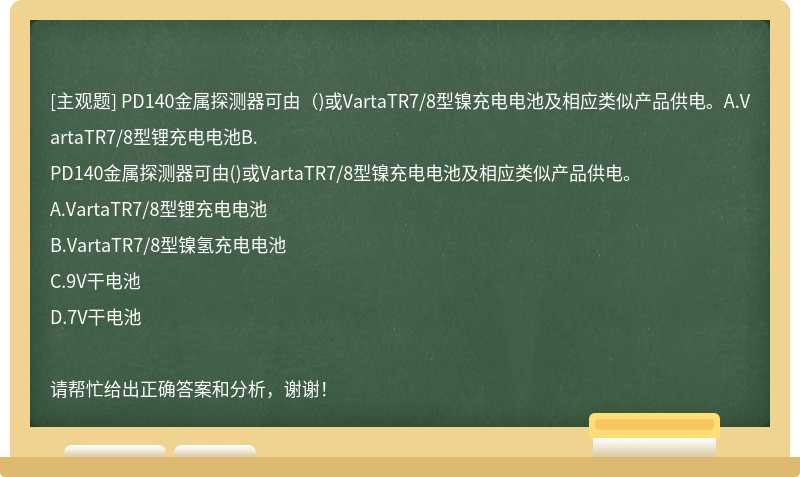 PD140金属探测器可由（)或VartaTR7/8型镍充电电池及相应类似产品供电。A.VartaTR7/8型锂充电电池B.