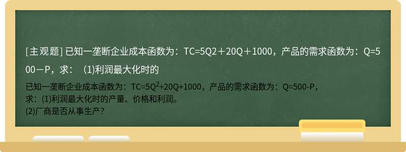 已知一垄断企业成本函数为：TC=5Q2＋20Q＋1000，产品的需求函数为：Q=500－P，求：（1)利润最大化时的