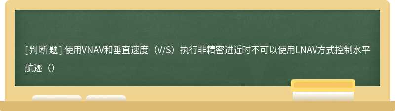 使用VNAV和垂直速度（V/S）执行非精密进近时不可以使用LNAV方式控制水平航迹（）