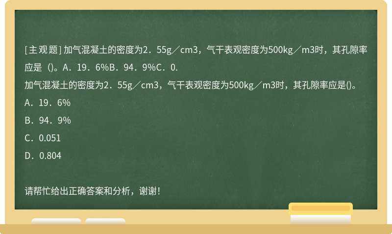 加气混凝土的密度为2．55g／cm3，气干表观密度为500kg／m3时，其孔隙率应是（)。A．19．6％B．94．9％C．0.