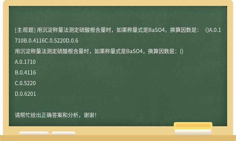 用沉淀称量法测定硫酸根含量时，如果称量式是BaSO4，换算因数是：（)A.0.1710B.0.4116C.0.5220D.0.6